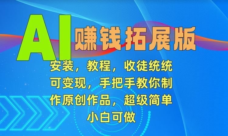 AI赚钱拓展版，安装，教程，收徒统统可变现，手把手教你制作原创作品，超级简单，小白可做【揭秘】-创客云联盟