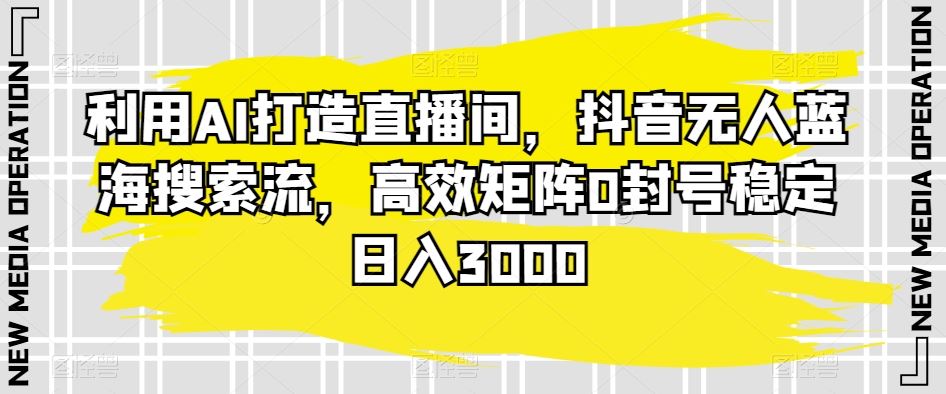 利用AI打造直播间，抖音无人蓝海搜索流，高效矩阵0封号稳定日入3000-创客云联盟