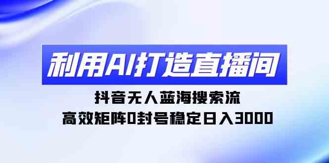 （9210期）利用AI打造直播间，抖音无人蓝海搜索流，高效矩阵0封号稳定日入3000-创客云联盟
