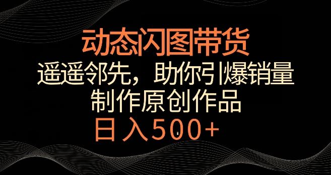 动态闪图带货，遥遥领先，冷门玩法，助你轻松引爆销量，日赚500+【揭秘】-创客云联盟