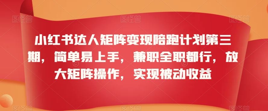小红书达人矩阵变现陪跑计划第三期，简单易上手，兼职全职都行，放大矩阵操作，实现被动收益-创客云联盟