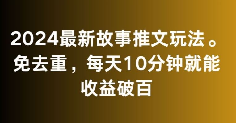 2024最新故事推文玩法，免去重，每天10分钟就能收益破百【揭秘】-创客云联盟