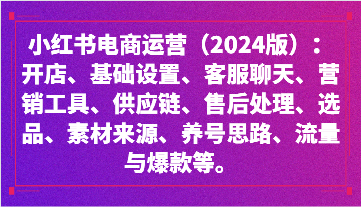 小红书电商运营（2024版）：开店、设置、供应链、选品、素材、养号、流量与爆款等-创客云联盟