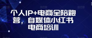个人IP+电商全陪跑营，自媒体小红书电商培训-创客云联盟