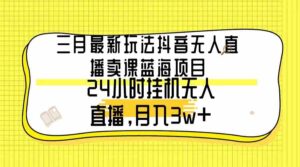 （9229期）三月最新玩法抖音无人直播卖课蓝海项目，24小时无人直播，月入3w+-创客云联盟
