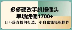（9228期）多多硬改手机摄像头，单场纯佣1700+，日不落直播间打造，小白也能轻松操作-创客云联盟