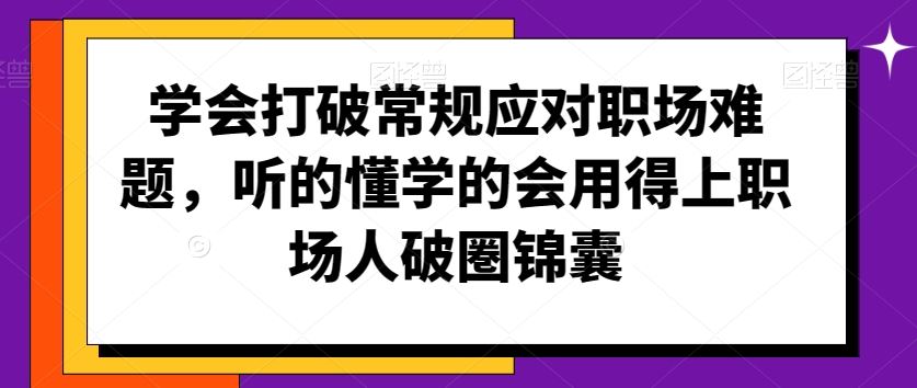 学会打破常规应对职场难题，听的懂学的会用得上职场人破圏锦囊-创客云联盟