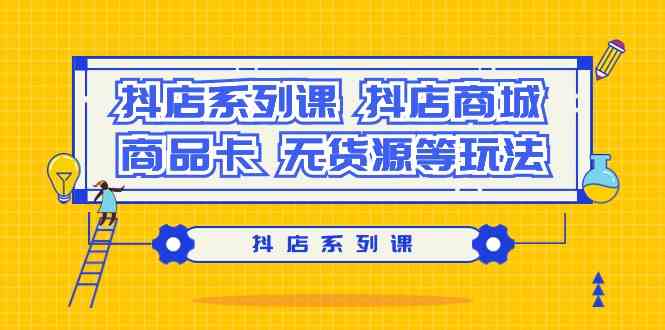 (9231期）抖店系列课，​抖店商城、商品卡、无货源等玩法-创客云联盟
