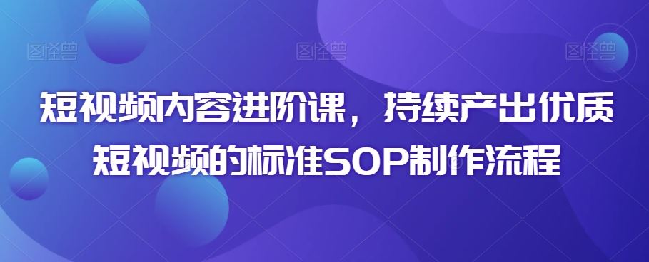 短视频内容进阶课，持续产出优质短视频的标准SOP制作流程-创客云联盟