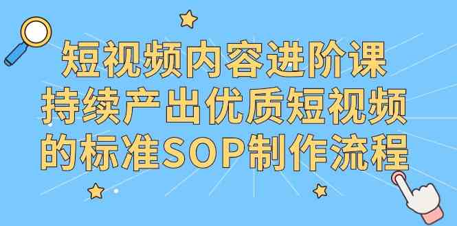 （9232期）短视频内容进阶课，持续产出优质短视频的标准SOP制作流程-创客云联盟