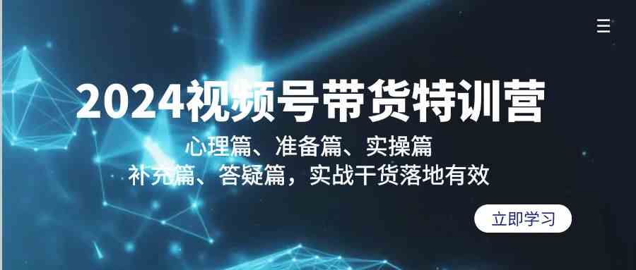 （9234期）2024视频号带货特训营：心理篇、准备篇、实操篇、补充篇、答疑篇，实战…-创客云联盟