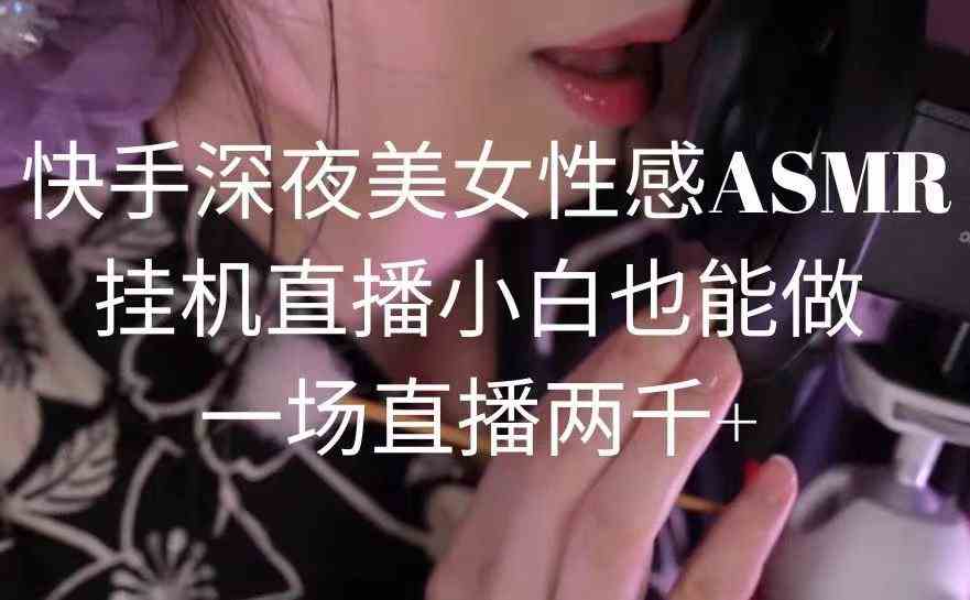 （9243期）快手深夜美女性感ASMR挂机直播，小白也能做，一场直播两千+-创客云联盟