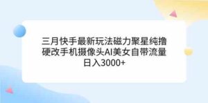 （9247期）三月快手最新玩法磁力聚星纯撸，硬改手机摄像头AI美女自带流量日入3000+…-创客云联盟