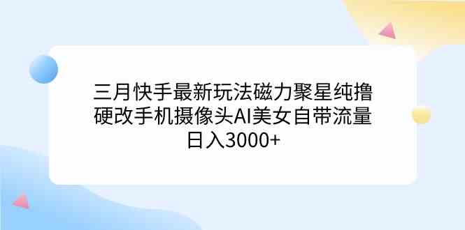 （9247期）三月快手最新玩法磁力聚星纯撸，硬改手机摄像头AI美女自带流量日入3000+…-创客云联盟