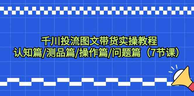 千川投流图文带货实操教程：认知篇/测品篇/操作篇/问题篇（7节课）-创客云联盟