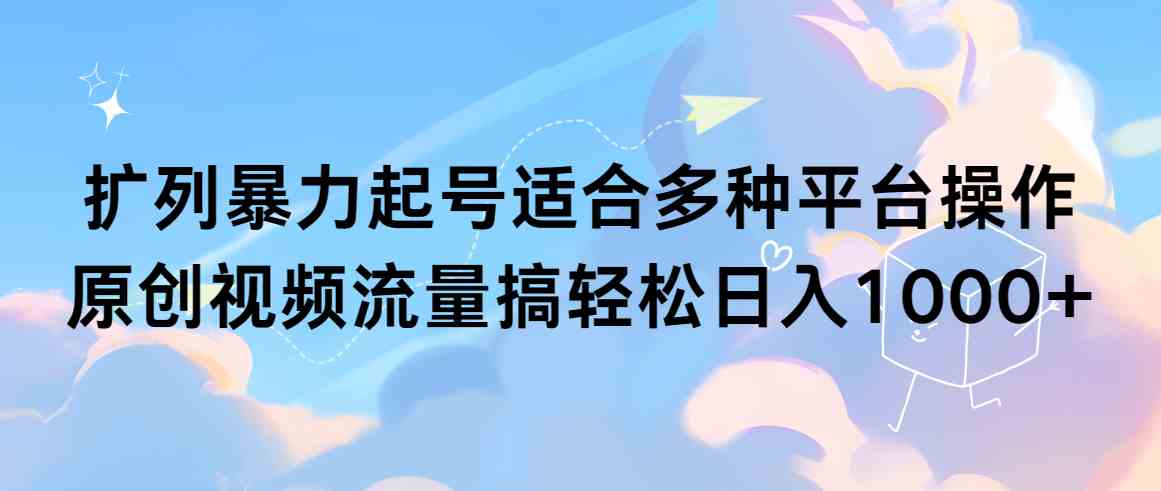 （9251期）扩列暴力起号适合多种平台操作原创视频流量搞轻松日入1000+-创客云联盟