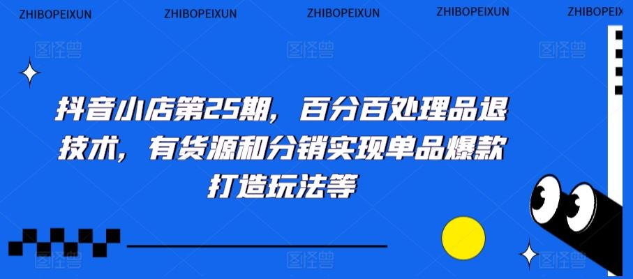抖音小店第25期，百分百处理品退技术，有货源和分销实现单品爆款打造玩法等-创客云联盟