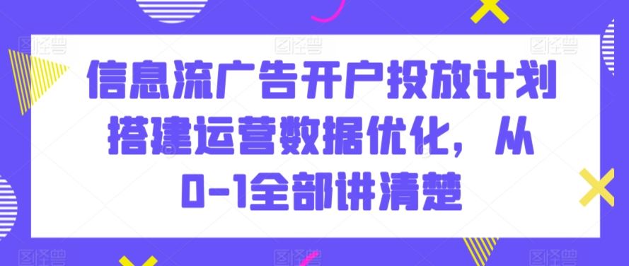 信息流广告开户投放计划搭建运营数据优化，从0-1全部讲清楚-创客云联盟