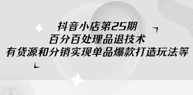 （9255期）抖音小店-第25期，百分百处理品退技术，有货源和分销实现单品爆款打造玩法-创客云联盟