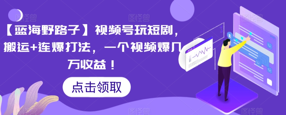 【蓝海野路子】视频号玩短剧，搬运+连爆打法，一个视频爆几万收益-创客云联盟