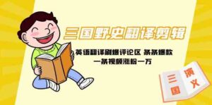 (9264期)三国野史翻译剪辑 英语翻译刷爆评论区 条条爆款一条视频涨粉1w+附888G素材-创客云联盟