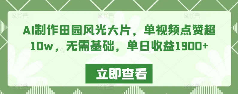 AI制作田园风光大片，单视频点赞超10w，无需基础，单日收益1900+-创客云联盟