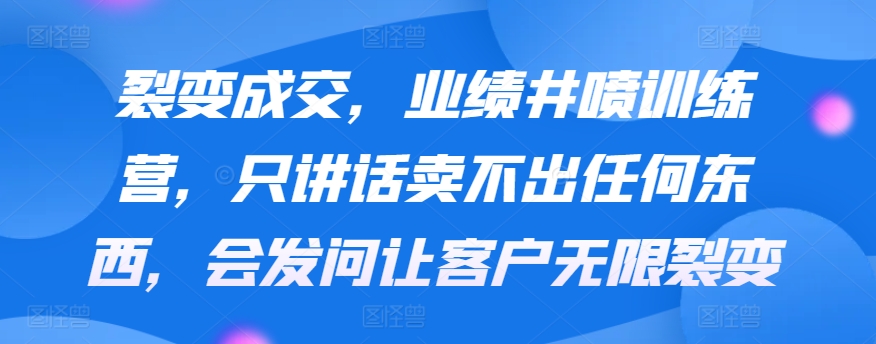 裂变成交，业绩井喷训练营，只讲话卖不出任何东西，会发问让客户无限裂变-创客云联盟