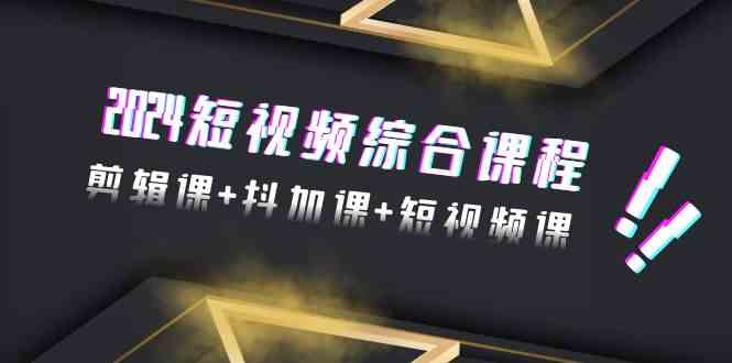 2024短视频综合课程，剪辑课+抖加课+短视频课（48节）-创客云联盟