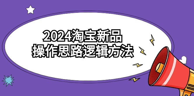 2024淘宝新品操作思路逻辑方法（6节视频课）-创客云联盟