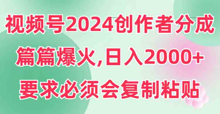 （9292期）视频号2024创作者分成，片片爆火，要求必须会复制粘贴，日入2000+-创客云联盟