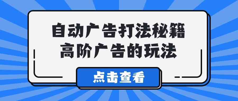 （9298期）A lice自动广告打法秘籍，高阶广告的玩法-创客云联盟