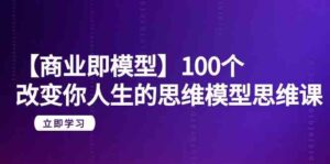 【商业即模型】100个改变你人生的思维模型思维课（20节课）-创客云联盟