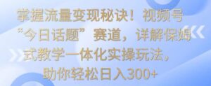 掌握流量变现秘诀!视频号“今日话题”赛道,详解保姆式教学一体化实操玩法,助你轻松日入300+-创客云联盟