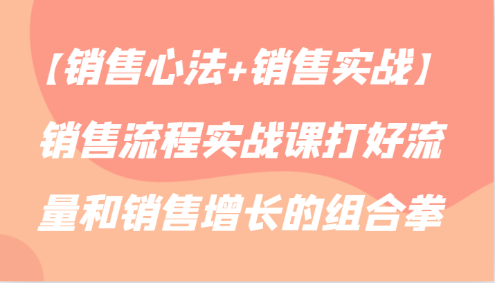 【销售心法+销售实战】销售流程实战课打好流量和销售增长的组合拳-创客云联盟
