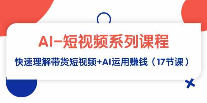 （9315期）AI-短视频系列课程，快速理解带货短视频+AI运用赚钱（17节课）-创客云联盟