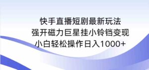 （9320期）快手直播短剧最新玩法，强开磁力巨星挂小铃铛变现，小白轻松操作日入1000+-创客云联盟