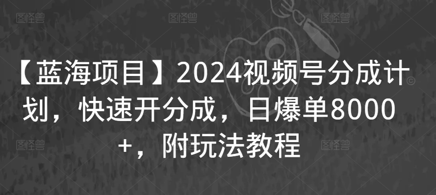 【蓝海项目】2024视频号分成计划，快速开分成，日爆单8000+，附玩法教程-创客云联盟