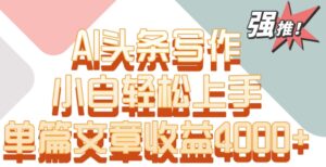 单片文章收益4000+！AI头条写作，小白轻松上手-创客云联盟
