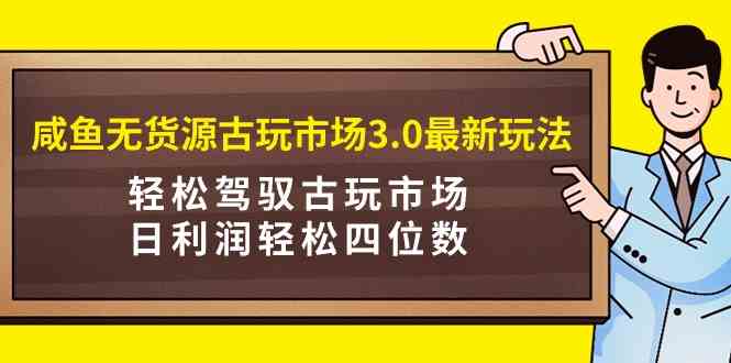 （9337期）咸鱼无货源古玩市场3.0最新玩法，轻松驾驭古玩市场，日利润轻松四位数！…-创客云联盟