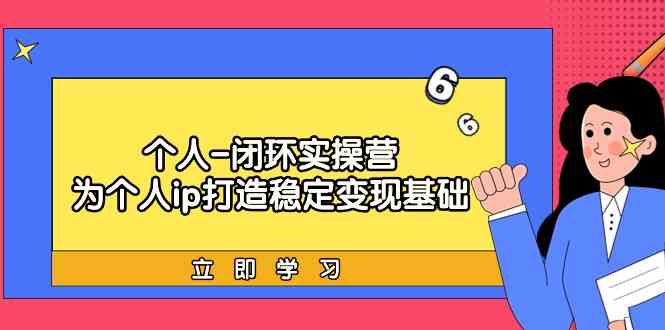 （9331期）个人-闭环实操营：为个人ip打造稳定变现基础，从价值定位/爆款打造/产品…-创客云联盟
