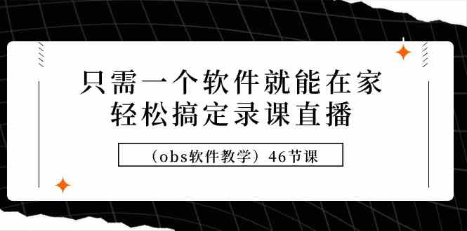 （9336期）只需一个软件就能在家轻松搞定录课直播（obs软件教学）46节课-创客云联盟
