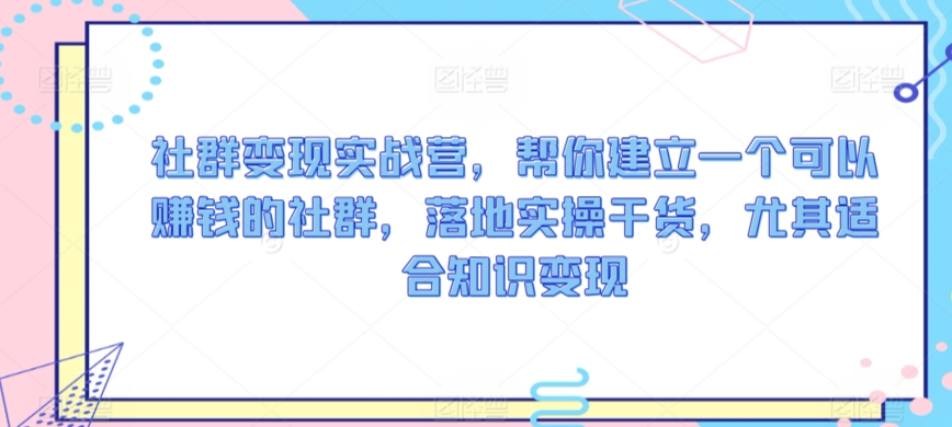社群变现实战营，帮你建立一个可以赚钱的社群，落地实操干货，尤其适合知识变现-创客云联盟