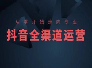 从零开始走向专业,抖音全渠道运营,抖音电商培训-创客云联盟