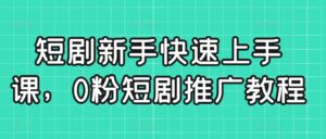 短剧新手快速上手课，0粉短剧推广教程-创客云联盟