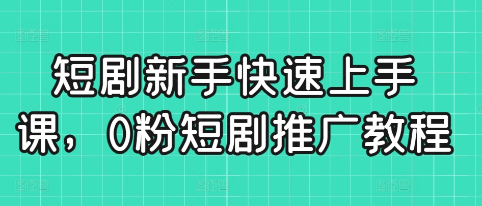 短剧新手快速上手课，0粉短剧推广教程-创客云联盟
