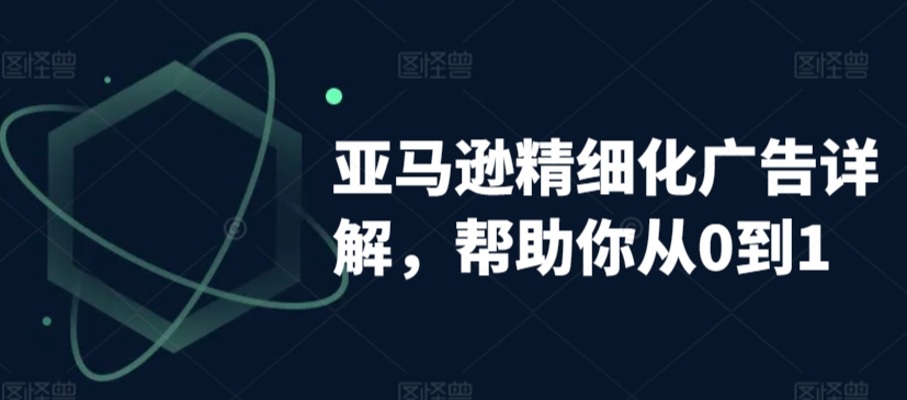亚马逊精细化广告详解，帮助你从0到1，自动广告权重解读、手动广告打法详解-创客云联盟
