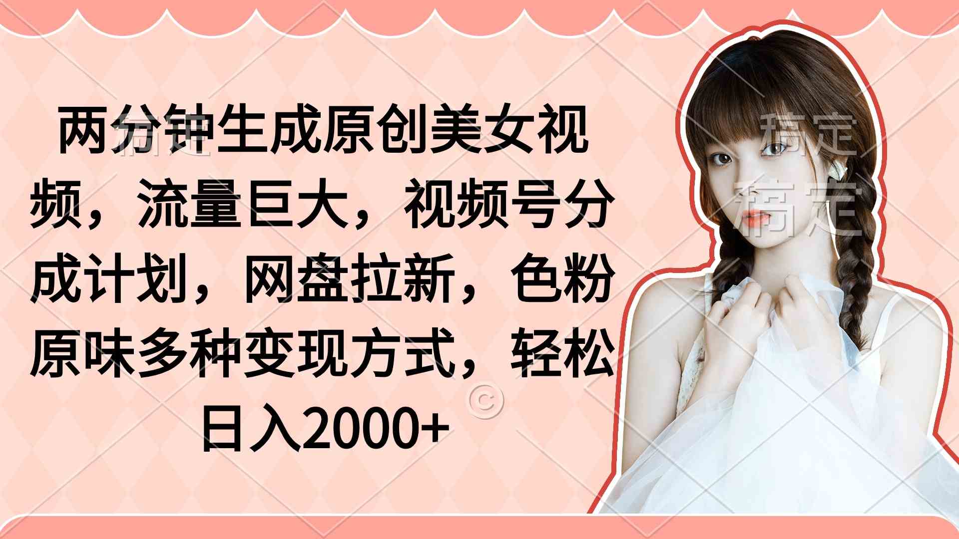 （9347期）两分钟生成原创美女视频，流量巨大，视频号分成计划，网盘拉新，色粉原…-创客云联盟