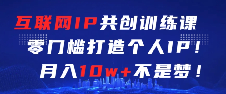 互联网IP共创训练课，零门槛零基础打造个人IP，月入10w+不是梦-创客云联盟