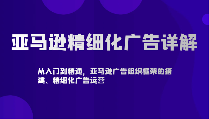 亚马逊精细化广告详解-从入门到精通，亚马逊广告组织框架的搭建、精细化广告运营-创客云联盟