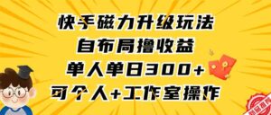 (9368期)快手磁力升级玩法,自布局撸收益,单人单日300+,个人工作室均可操作-创客云联盟